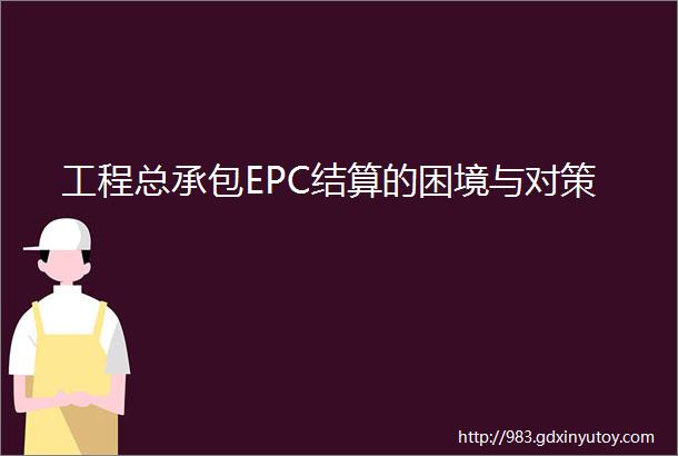 工程总承包EPC结算的困境与对策